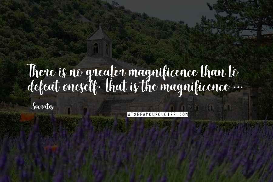 Socrates Quotes: There is no greater magnificence than to defeat oneself. That is the magnificence ...