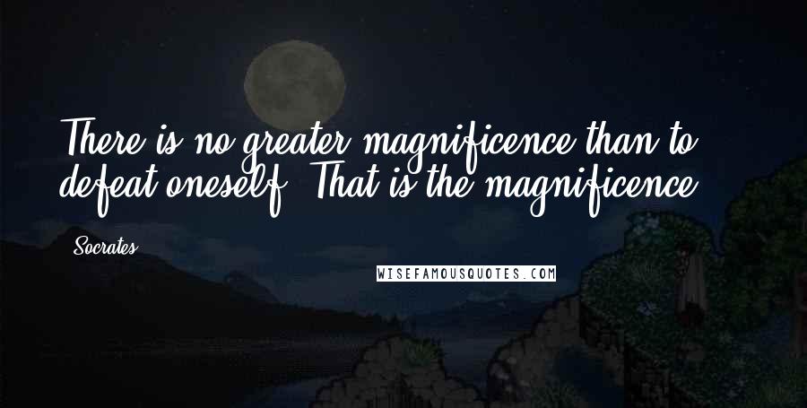 Socrates Quotes: There is no greater magnificence than to defeat oneself. That is the magnificence ...