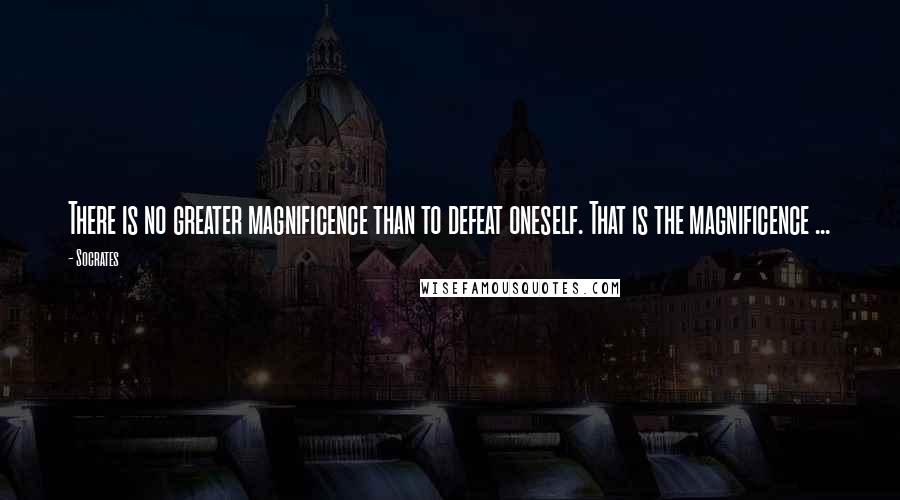 Socrates Quotes: There is no greater magnificence than to defeat oneself. That is the magnificence ...