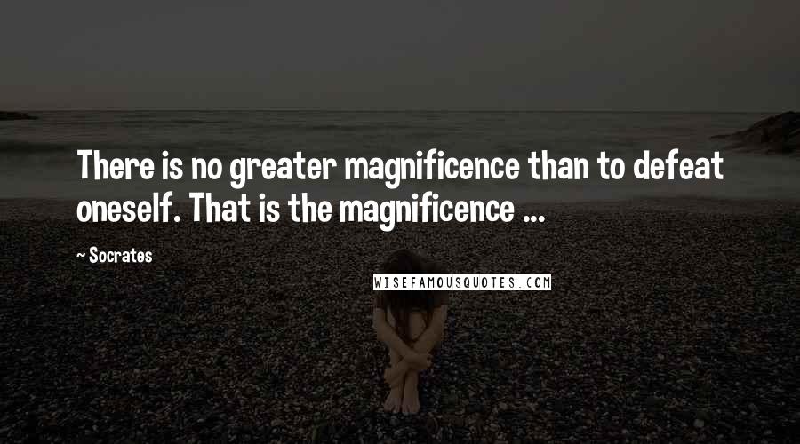 Socrates Quotes: There is no greater magnificence than to defeat oneself. That is the magnificence ...