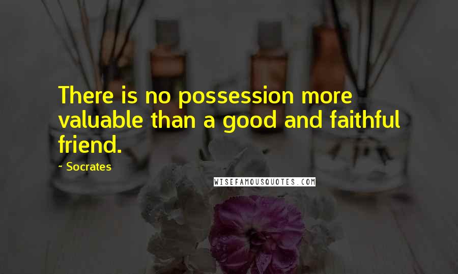 Socrates Quotes: There is no possession more valuable than a good and faithful friend.