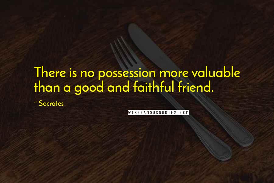 Socrates Quotes: There is no possession more valuable than a good and faithful friend.