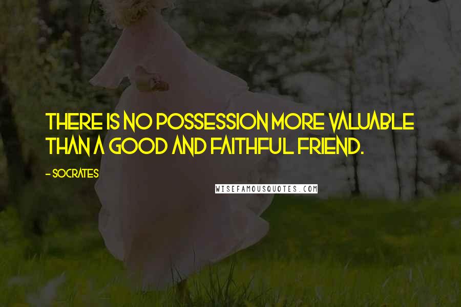 Socrates Quotes: There is no possession more valuable than a good and faithful friend.