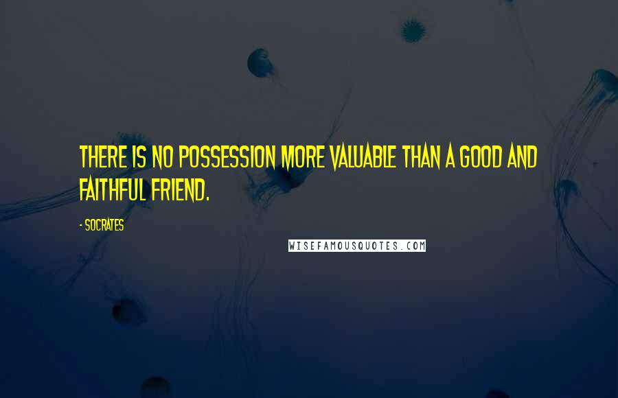 Socrates Quotes: There is no possession more valuable than a good and faithful friend.