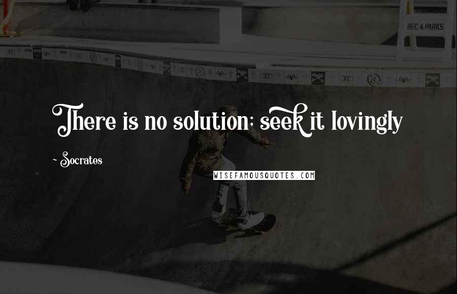 Socrates Quotes: There is no solution; seek it lovingly