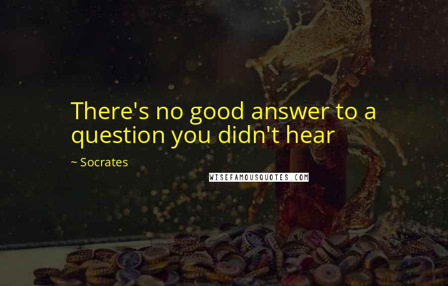 Socrates Quotes: There's no good answer to a question you didn't hear