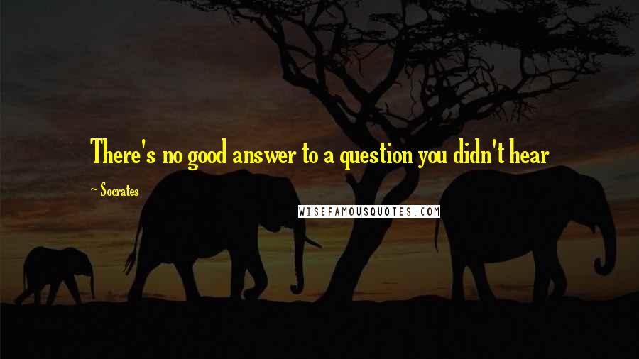 Socrates Quotes: There's no good answer to a question you didn't hear