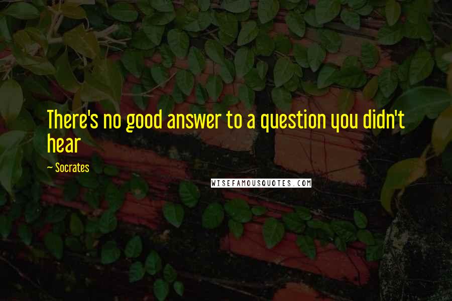 Socrates Quotes: There's no good answer to a question you didn't hear