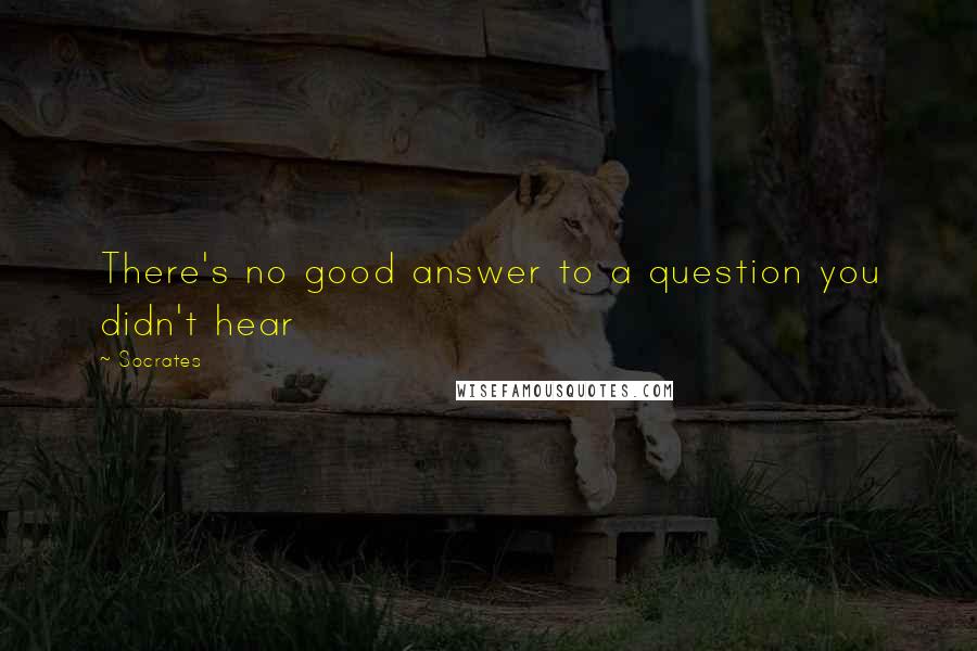 Socrates Quotes: There's no good answer to a question you didn't hear