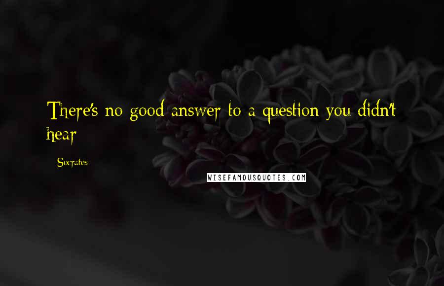 Socrates Quotes: There's no good answer to a question you didn't hear