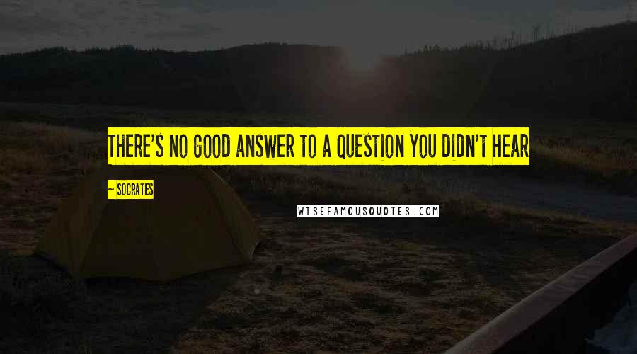 Socrates Quotes: There's no good answer to a question you didn't hear