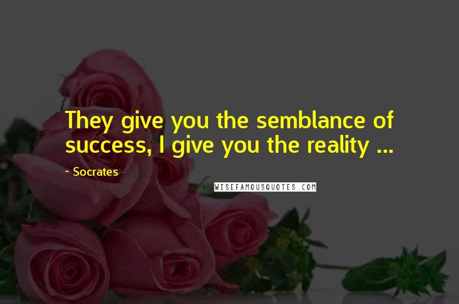 Socrates Quotes: They give you the semblance of success, I give you the reality ...