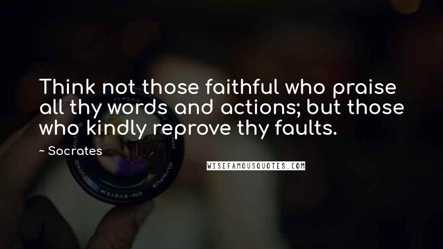 Socrates Quotes: Think not those faithful who praise all thy words and actions; but those who kindly reprove thy faults.