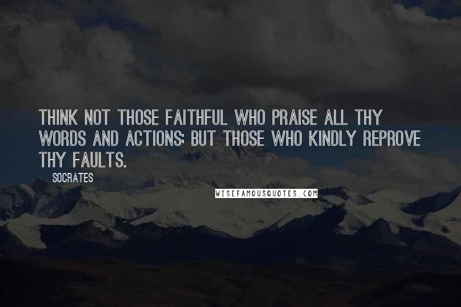Socrates Quotes: Think not those faithful who praise all thy words and actions; but those who kindly reprove thy faults.