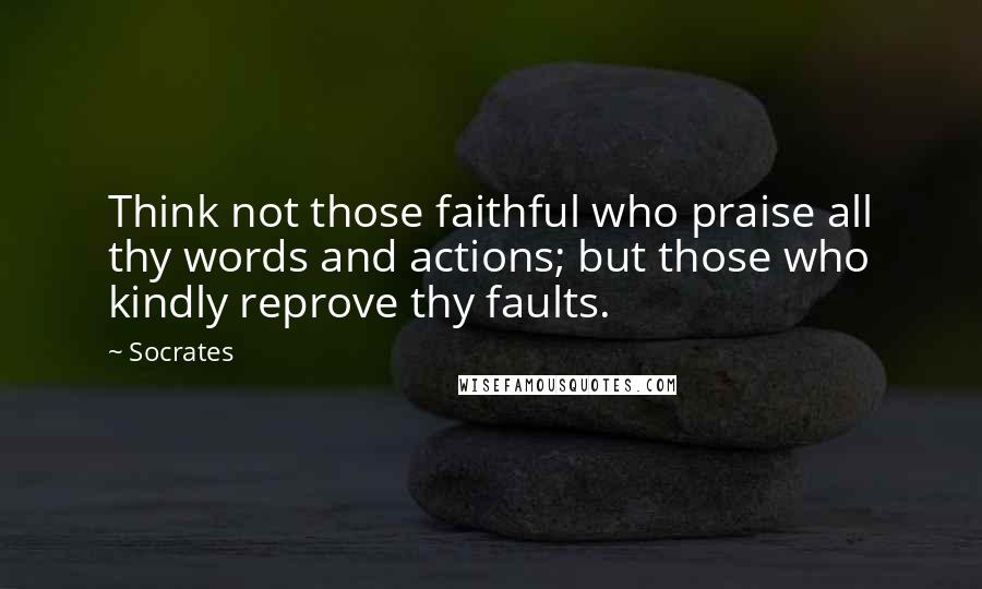 Socrates Quotes: Think not those faithful who praise all thy words and actions; but those who kindly reprove thy faults.