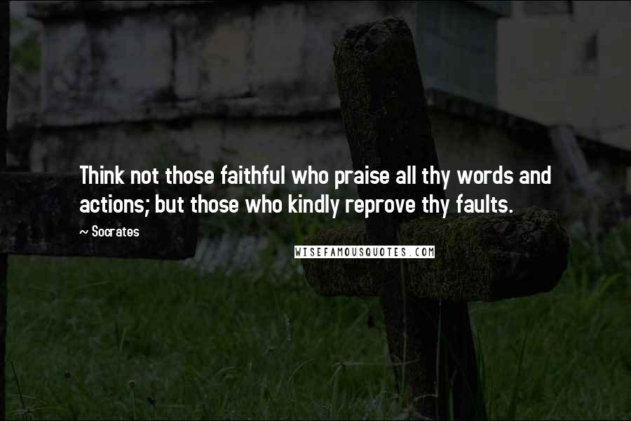 Socrates Quotes: Think not those faithful who praise all thy words and actions; but those who kindly reprove thy faults.