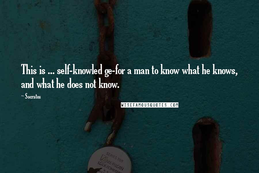 Socrates Quotes: This is ... self-knowled ge-for a man to know what he knows, and what he does not know.