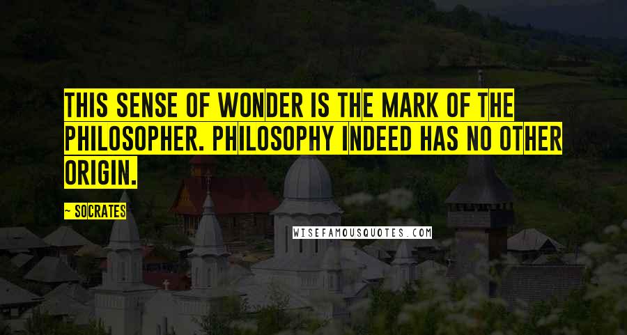 Socrates Quotes: This sense of wonder is the mark of the philosopher. Philosophy indeed has no other origin.