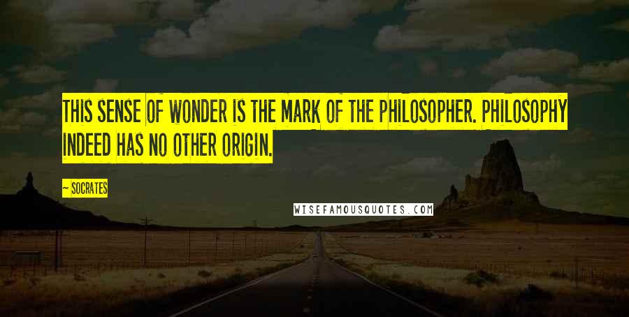 Socrates Quotes: This sense of wonder is the mark of the philosopher. Philosophy indeed has no other origin.