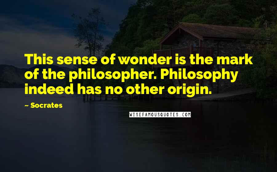 Socrates Quotes: This sense of wonder is the mark of the philosopher. Philosophy indeed has no other origin.