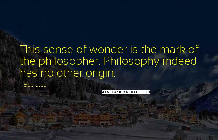 Socrates Quotes: This sense of wonder is the mark of the philosopher. Philosophy indeed has no other origin.