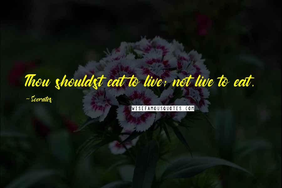 Socrates Quotes: Thou shouldst eat to live; not live to eat.