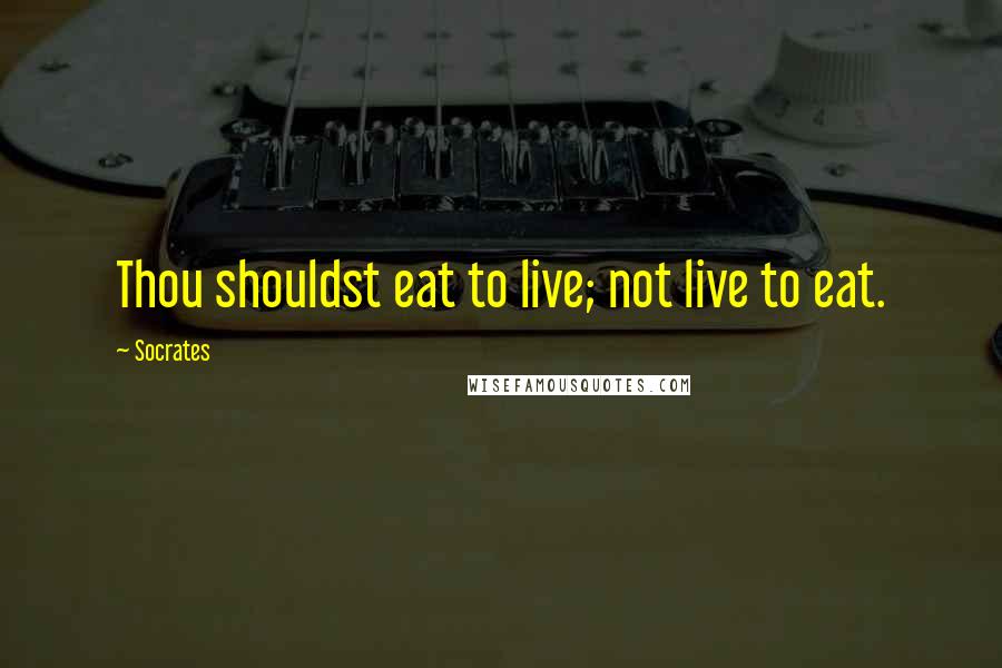 Socrates Quotes: Thou shouldst eat to live; not live to eat.