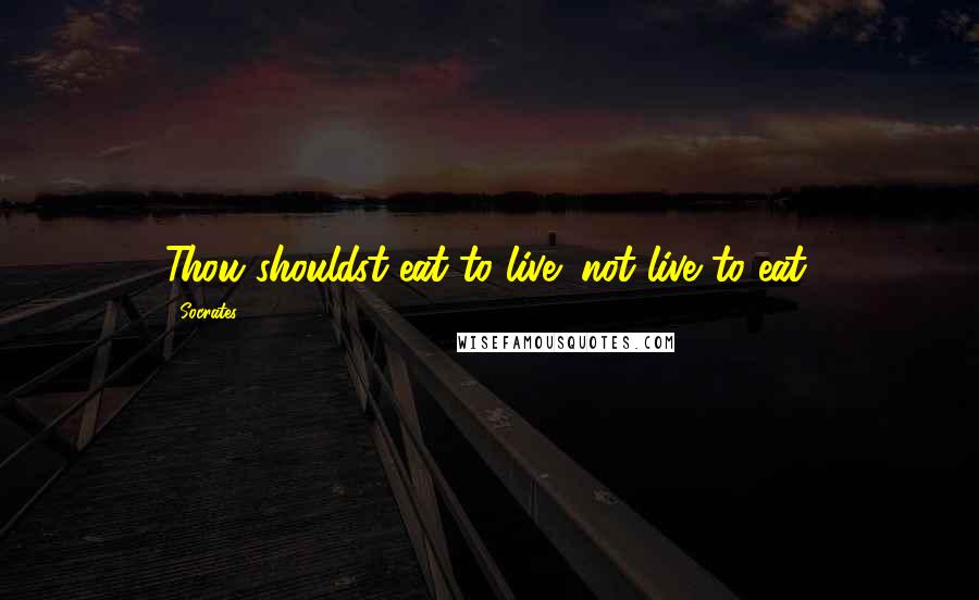 Socrates Quotes: Thou shouldst eat to live; not live to eat.