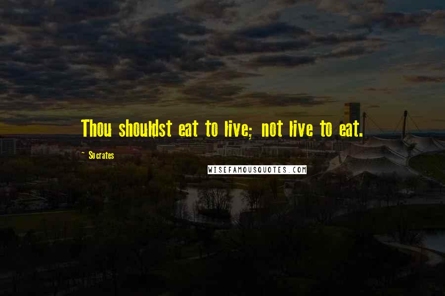 Socrates Quotes: Thou shouldst eat to live; not live to eat.