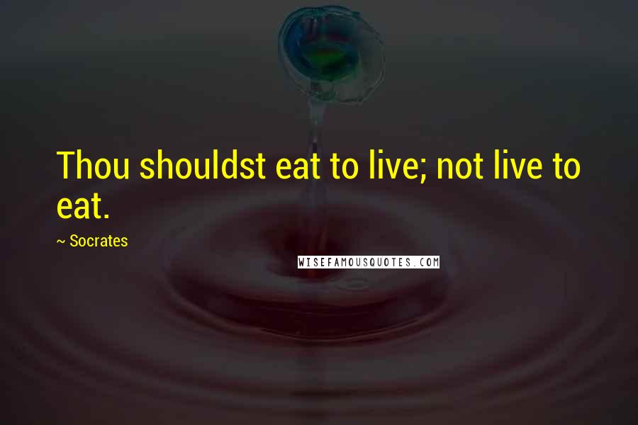 Socrates Quotes: Thou shouldst eat to live; not live to eat.