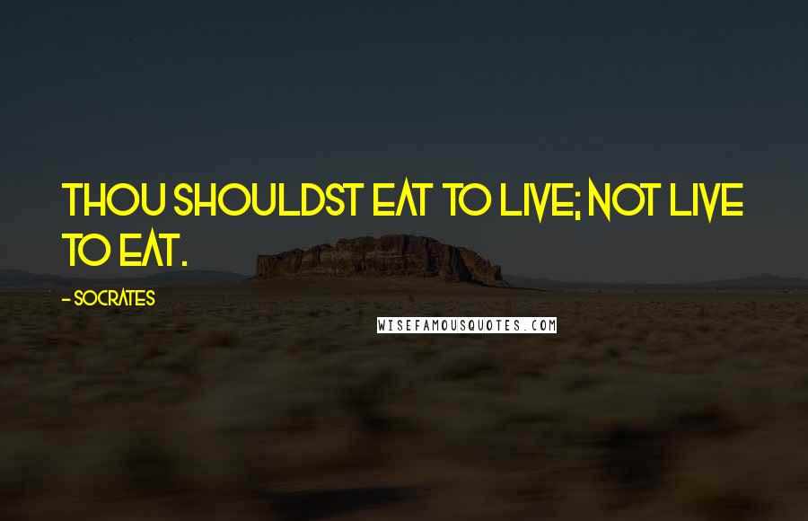 Socrates Quotes: Thou shouldst eat to live; not live to eat.