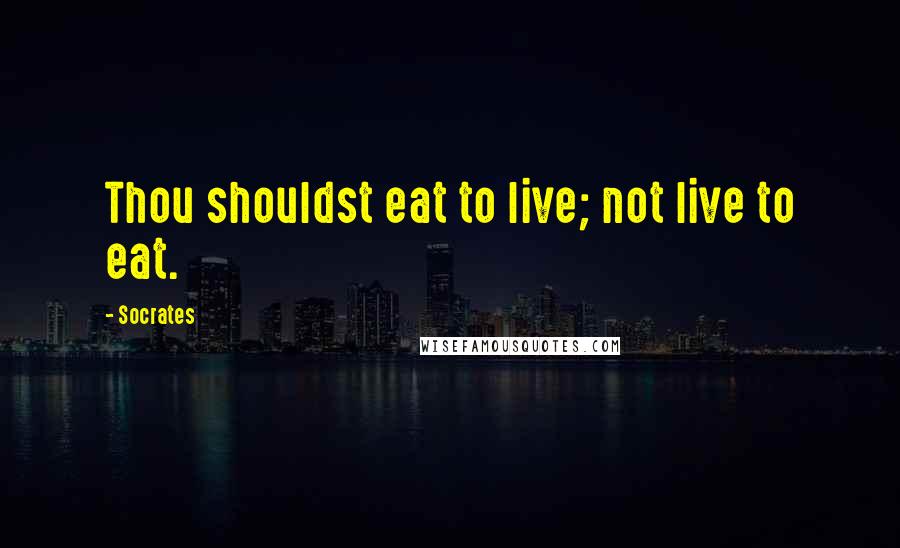 Socrates Quotes: Thou shouldst eat to live; not live to eat.