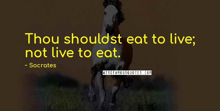 Socrates Quotes: Thou shouldst eat to live; not live to eat.