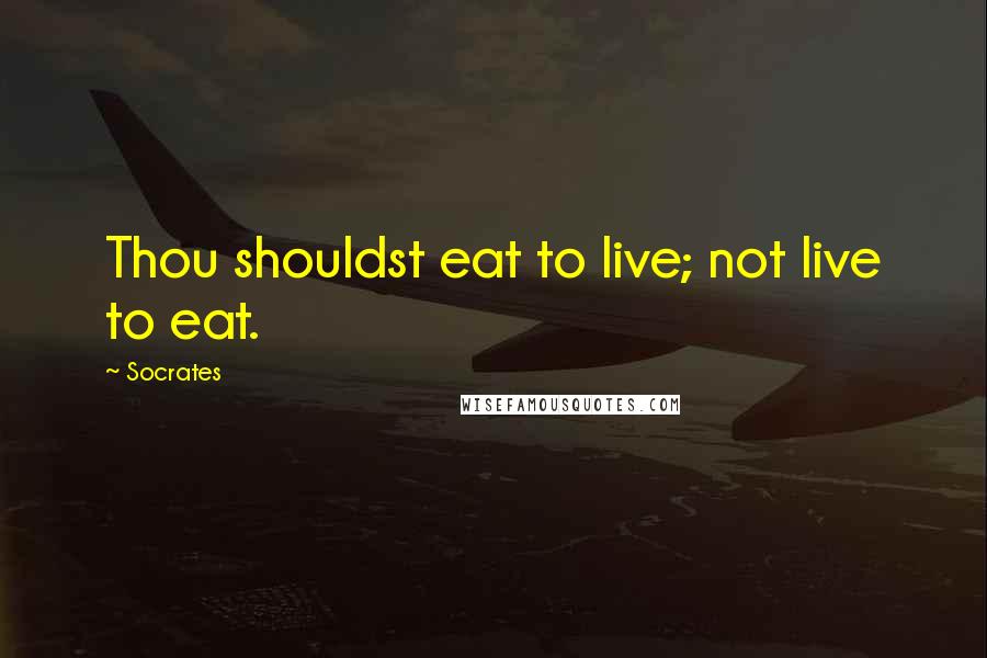 Socrates Quotes: Thou shouldst eat to live; not live to eat.