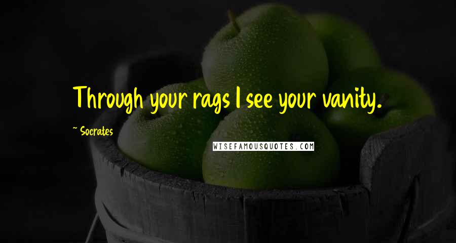 Socrates Quotes: Through your rags I see your vanity.