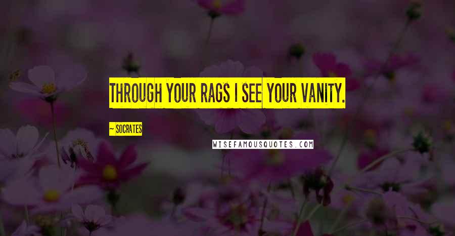 Socrates Quotes: Through your rags I see your vanity.