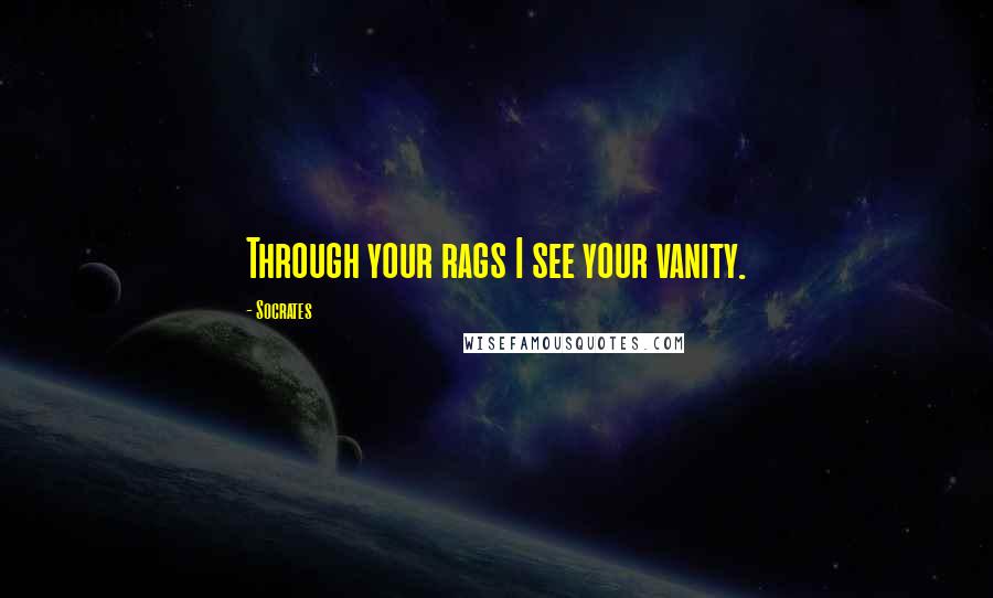 Socrates Quotes: Through your rags I see your vanity.