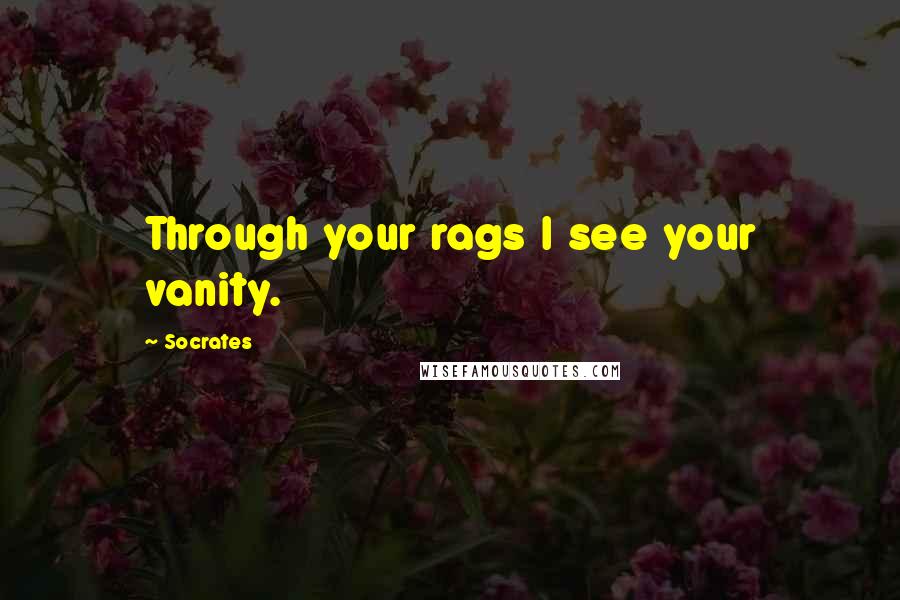 Socrates Quotes: Through your rags I see your vanity.