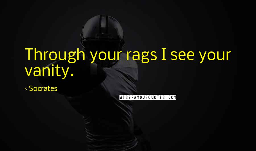 Socrates Quotes: Through your rags I see your vanity.