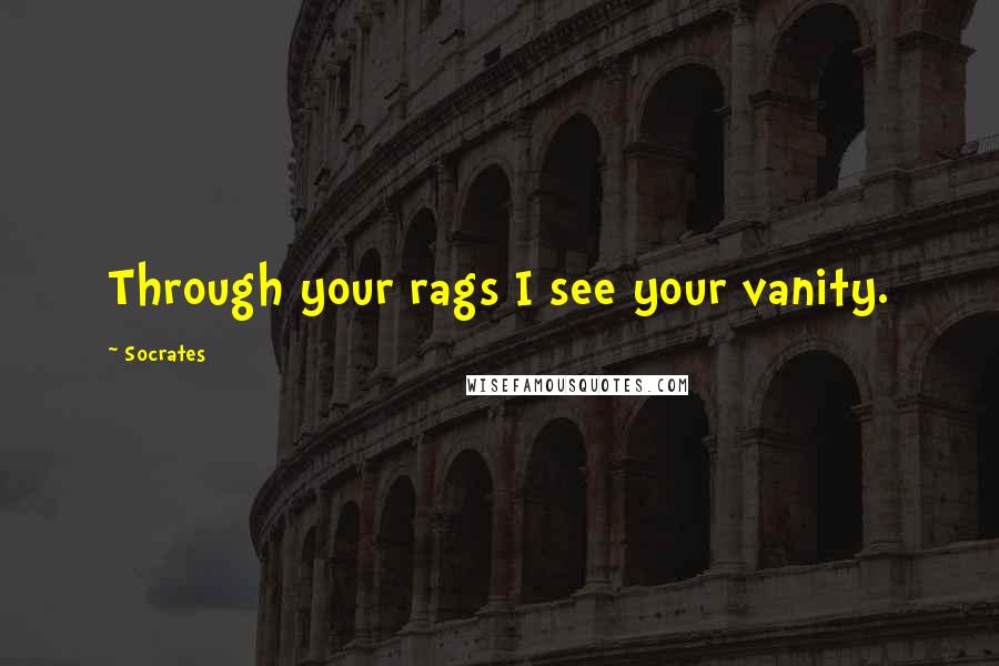 Socrates Quotes: Through your rags I see your vanity.