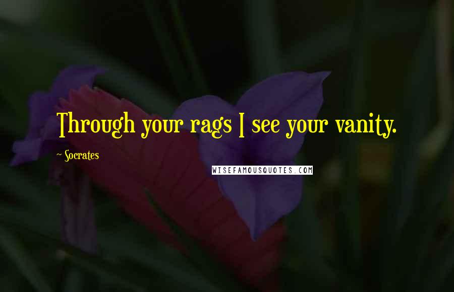 Socrates Quotes: Through your rags I see your vanity.