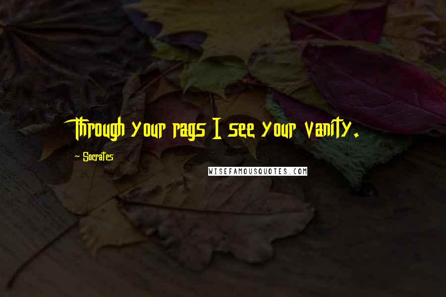 Socrates Quotes: Through your rags I see your vanity.