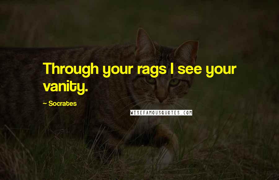 Socrates Quotes: Through your rags I see your vanity.