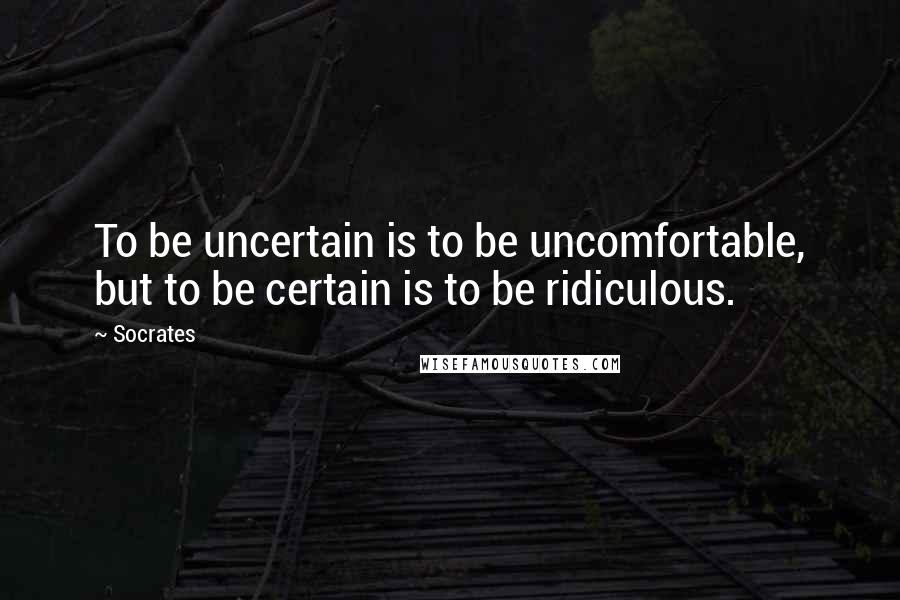 Socrates Quotes: To be uncertain is to be uncomfortable, but to be certain is to be ridiculous.