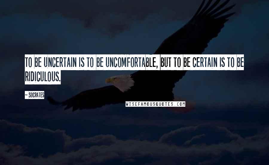 Socrates Quotes: To be uncertain is to be uncomfortable, but to be certain is to be ridiculous.