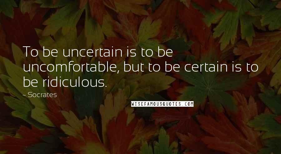 Socrates Quotes: To be uncertain is to be uncomfortable, but to be certain is to be ridiculous.