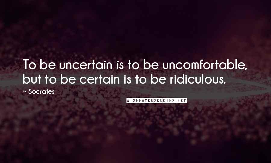 Socrates Quotes: To be uncertain is to be uncomfortable, but to be certain is to be ridiculous.