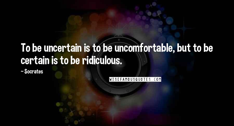 Socrates Quotes: To be uncertain is to be uncomfortable, but to be certain is to be ridiculous.