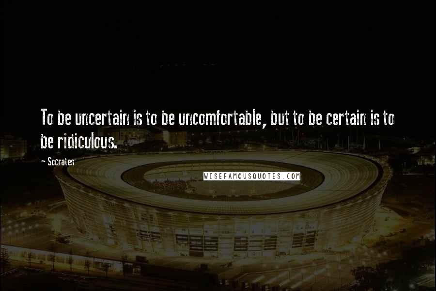 Socrates Quotes: To be uncertain is to be uncomfortable, but to be certain is to be ridiculous.