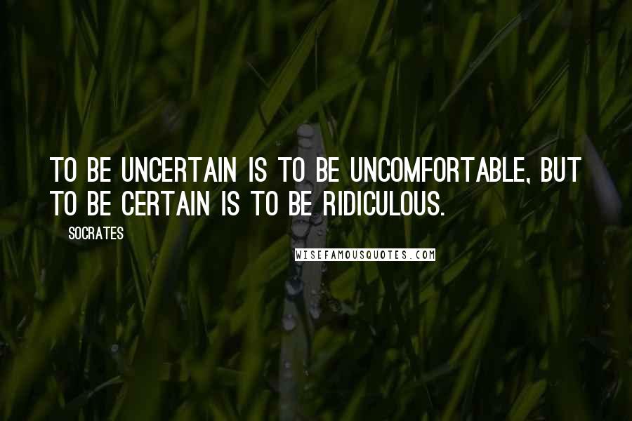 Socrates Quotes: To be uncertain is to be uncomfortable, but to be certain is to be ridiculous.